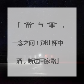 “醉”与“罪”，一念之间！别让杯中酒，断送回家路