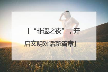 “非遗之夜”，开启文明对话新篇章