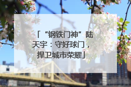 “钢铁门神”陆天宇：守好球门，捍卫城市荣耀