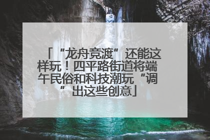 “龙舟竞渡”还能这样玩！四平路街道将端午民俗和科技潮玩“调”出这些创意