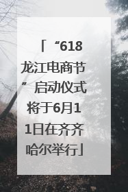 “618龙江电商节”启动仪式将于6月11日在齐齐哈尔举行