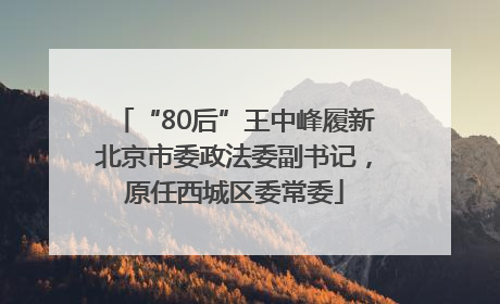 “80后”王中峰履新北京市委政法委副书记，原任西城区委常委