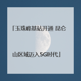 玉珠峰基站开通 昆仑山区域迈入5G时代