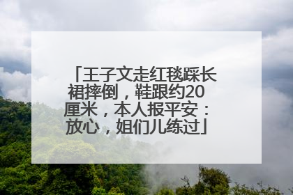 王子文走红毯踩长裙摔倒，鞋跟约20厘米，本人报平安：放心，姐们儿练过