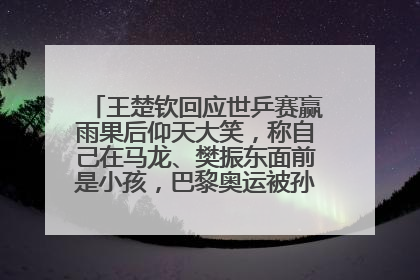 王楚钦回应世乒赛赢雨果后仰天大笑，称自己在马龙、樊振东面前是小孩，巴黎奥运被孙颖莎带着打