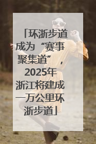 环浙步道成为“赛事聚集道”，2025年浙江将建成一万公里环浙步道