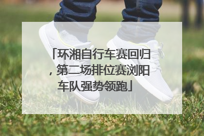 环湘自行车赛回归，第二场排位赛浏阳车队强势领跑