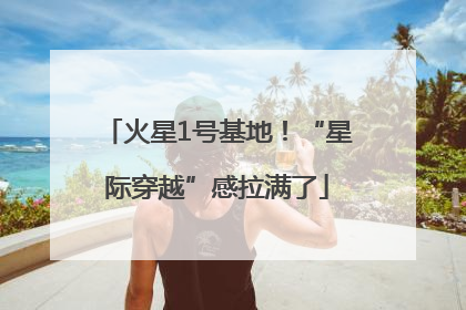 火星1号基地！“星际穿越”感拉满了