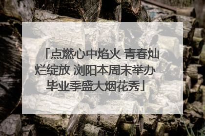 点燃心中焰火 青春灿烂绽放 浏阳本周末举办毕业季盛大烟花秀