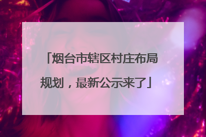 烟台市辖区村庄布局规划，最新公示来了