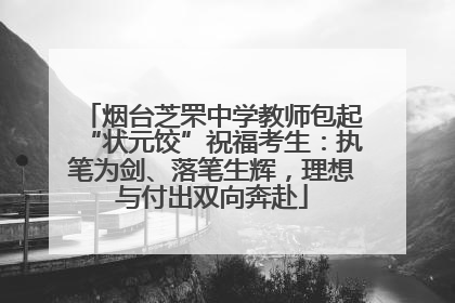 烟台芝罘中学教师包起“状元饺”祝福考生：执笔为剑、落笔生辉，理想与付出双向奔赴