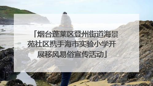 烟台蓬莱区登州街道海景苑社区携手海市实验小学开展移风易俗宣传活动
