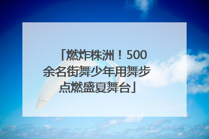 燃炸株洲！500余名街舞少年用舞步点燃盛夏舞台
