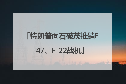 特朗普向石破茂推销F-47、F-22战机