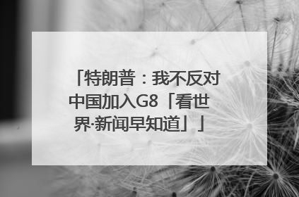 特朗普：我不反对中国加入G8「看世界·新闻早知道」