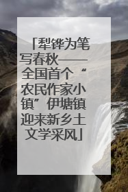 犁铧为笔写春秋——全国首个“农民作家小镇”伊塘镇迎来新乡土文学采风