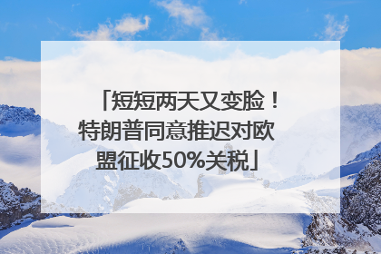 短短两天又变脸！特朗普同意推迟对欧盟征收50%关税