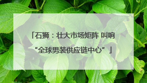 石狮：壮大市场矩阵 叫响“全球男装供应链中心”