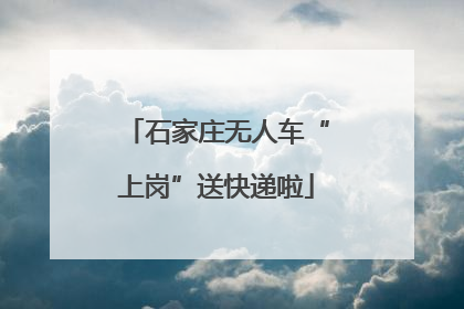 石家庄无人车“上岗”送快递啦