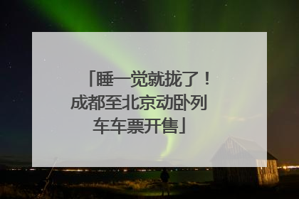 睡一觉就拢了！成都至北京动卧列车车票开售