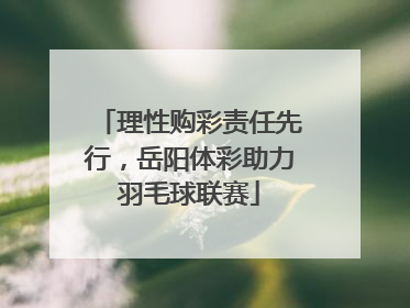 理性购彩责任先行，岳阳体彩助力羽毛球联赛