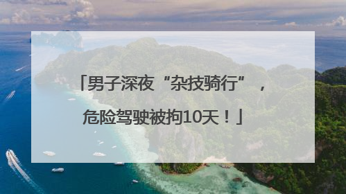 男子深夜“杂技骑行”，危险驾驶被拘10天！