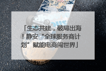 生态共建，破局出海！静安“全球服务商计划”赋能电商闯世界