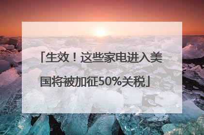 生效！这些家电进入美国将被加征50%关税