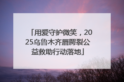 用爱守护微笑，2025乌鲁木齐唇腭裂公益救助行动落地