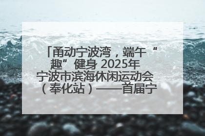 甬动宁波湾，端午“趣”健身 2025年宁波市滨海休闲运动会（奉化站）——首届宁波湾海洋运动会盛