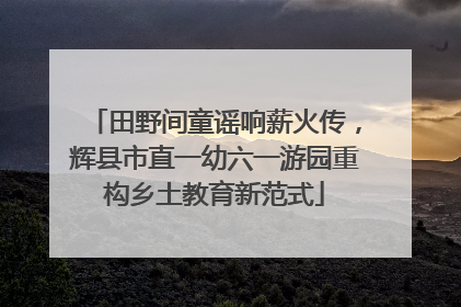 田野间童谣响薪火传，辉县市直一幼六一游园重构乡土教育新范式