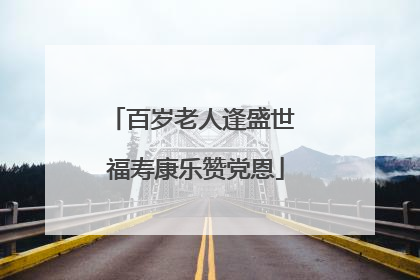 百岁老人逢盛世 福寿康乐赞党恩