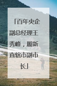 百年央企副总经理王秀峰，履新直辖市副市长