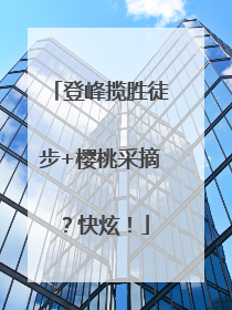 登峰揽胜徒步+樱桃采摘？快炫！
