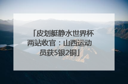 皮划艇静水世界杯两站收官：山西运动员获5银2铜