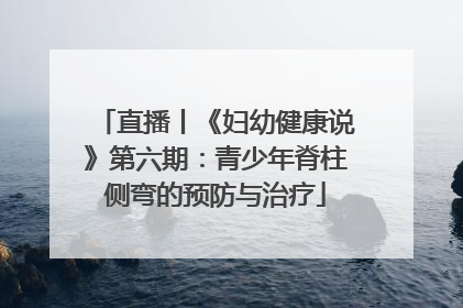 直播丨《妇幼健康说》第六期：青少年脊柱侧弯的预防与治疗