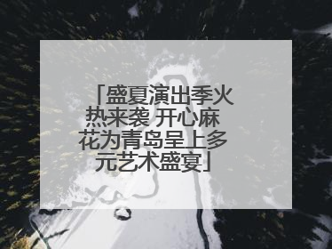盛夏演出季火热来袭 开心麻花为青岛呈上多元艺术盛宴
