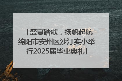 盛夏踏歌，扬帆起航 绵阳市安州区沙汀实小举行2025届毕业典礼