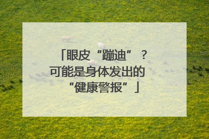 眼皮“蹦迪”？可能是身体发出的“健康警报”