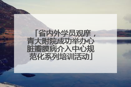 省内外学员观摩，青大附院成功举办心脏瓣膜病介入中心规范化系列培训活动