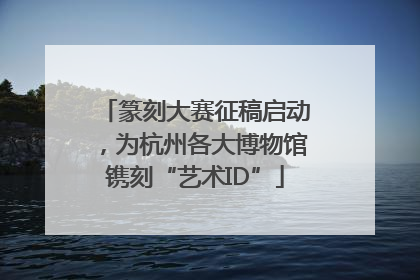 篆刻大赛征稿启动，为杭州各大博物馆镌刻“艺术ID”