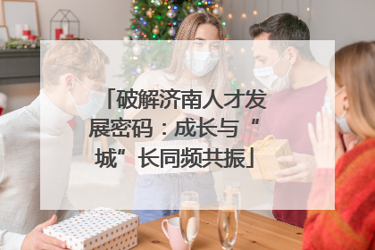 破解济南人才发展密码：成长与“城”长同频共振