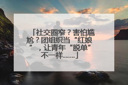 社交圈窄？害怕尴尬？团组织当“红娘”，让青年“脱单”不一样……