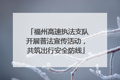 福州高速执法支队开展普法宣传活动，共筑出行安全防线