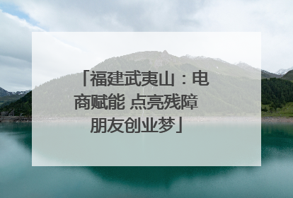 福建武夷山：电商赋能 点亮残障朋友创业梦