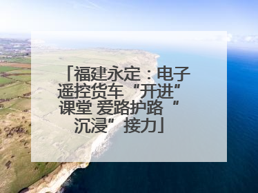 福建永定：电子遥控货车“开进”课堂 爱路护路“沉浸”接力
