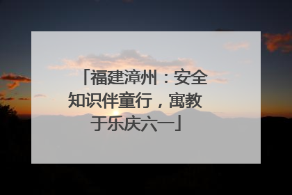 福建漳州：安全知识伴童行，寓教于乐庆六一
