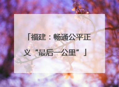 福建：畅通公平正义“最后一公里”