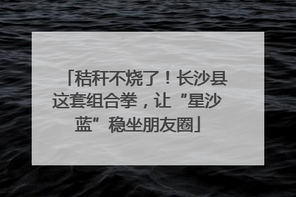 秸秆不烧了！长沙县这套组合拳，让“星沙蓝”稳坐朋友圈