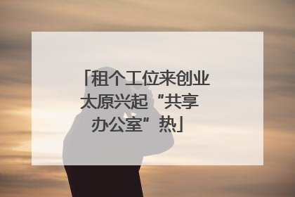 租个工位来创业 太原兴起“共享办公室”热